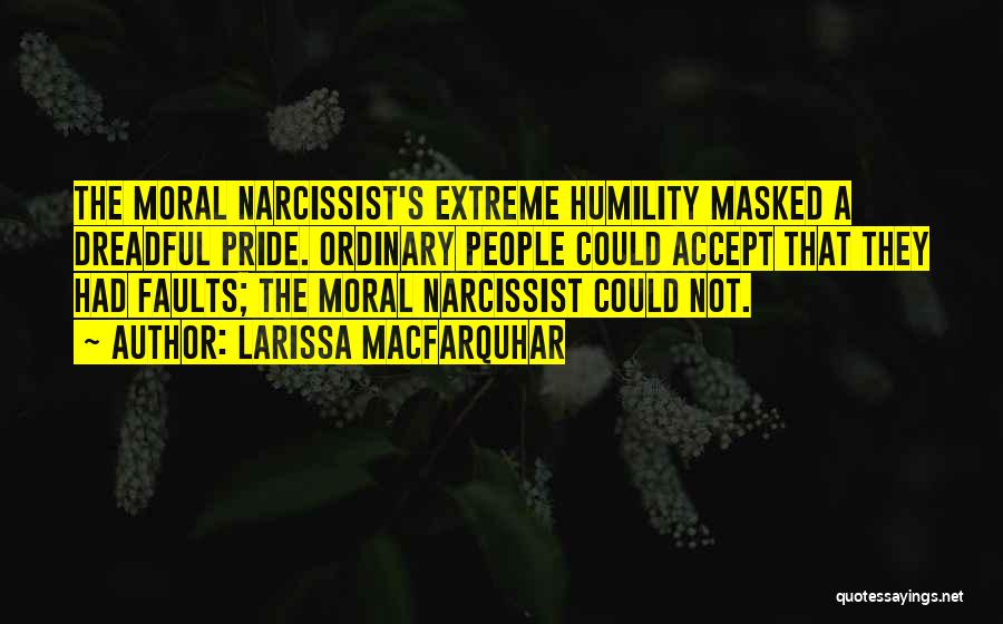 Larissa MacFarquhar Quotes: The Moral Narcissist's Extreme Humility Masked A Dreadful Pride. Ordinary People Could Accept That They Had Faults; The Moral Narcissist