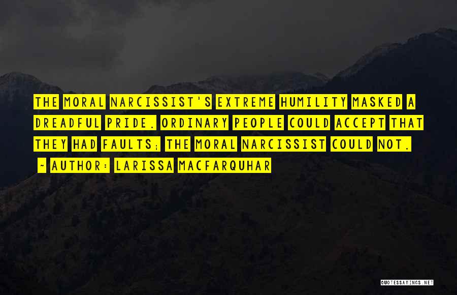 Larissa MacFarquhar Quotes: The Moral Narcissist's Extreme Humility Masked A Dreadful Pride. Ordinary People Could Accept That They Had Faults; The Moral Narcissist