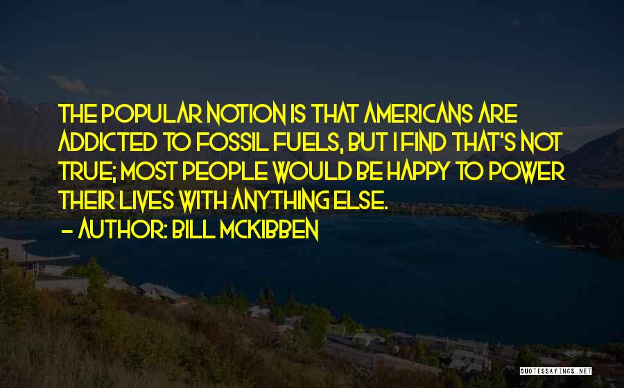 Bill McKibben Quotes: The Popular Notion Is That Americans Are Addicted To Fossil Fuels, But I Find That's Not True; Most People Would