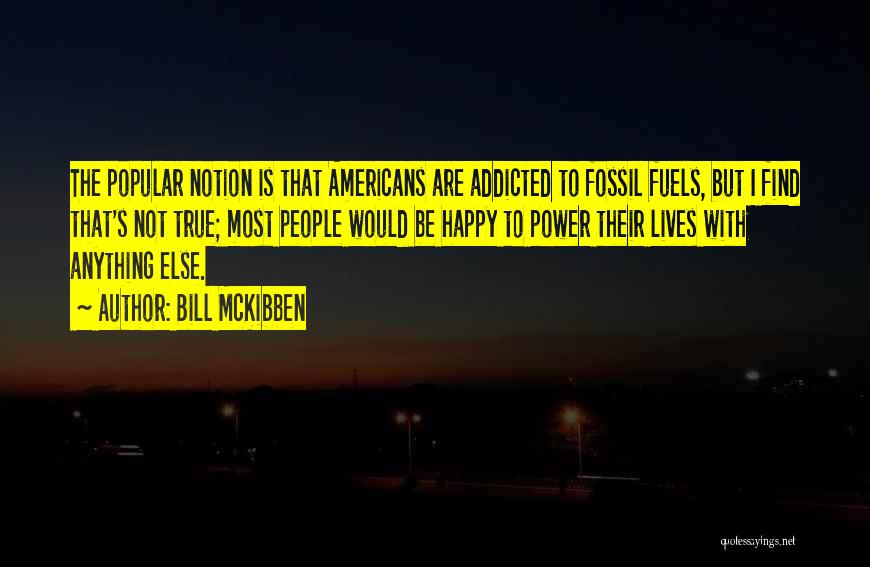 Bill McKibben Quotes: The Popular Notion Is That Americans Are Addicted To Fossil Fuels, But I Find That's Not True; Most People Would