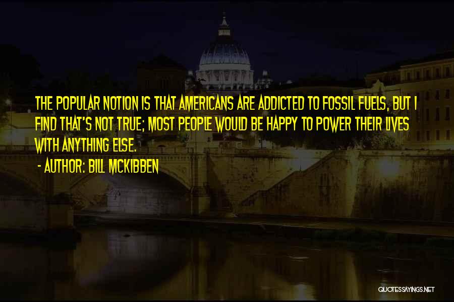 Bill McKibben Quotes: The Popular Notion Is That Americans Are Addicted To Fossil Fuels, But I Find That's Not True; Most People Would