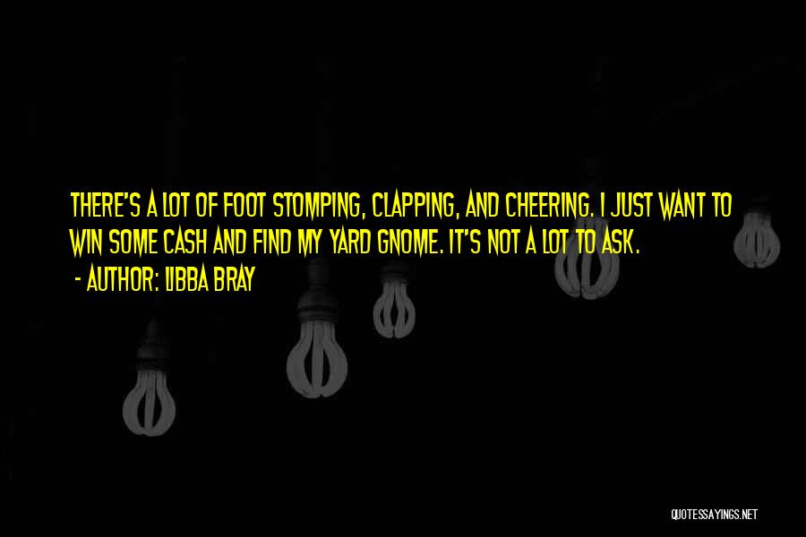 Libba Bray Quotes: There's A Lot Of Foot Stomping, Clapping, And Cheering. I Just Want To Win Some Cash And Find My Yard