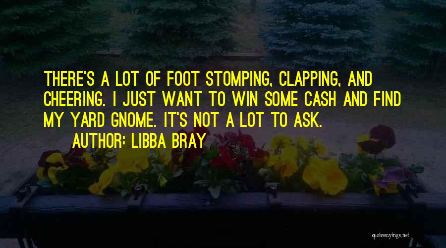 Libba Bray Quotes: There's A Lot Of Foot Stomping, Clapping, And Cheering. I Just Want To Win Some Cash And Find My Yard