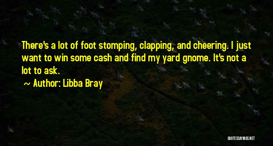 Libba Bray Quotes: There's A Lot Of Foot Stomping, Clapping, And Cheering. I Just Want To Win Some Cash And Find My Yard