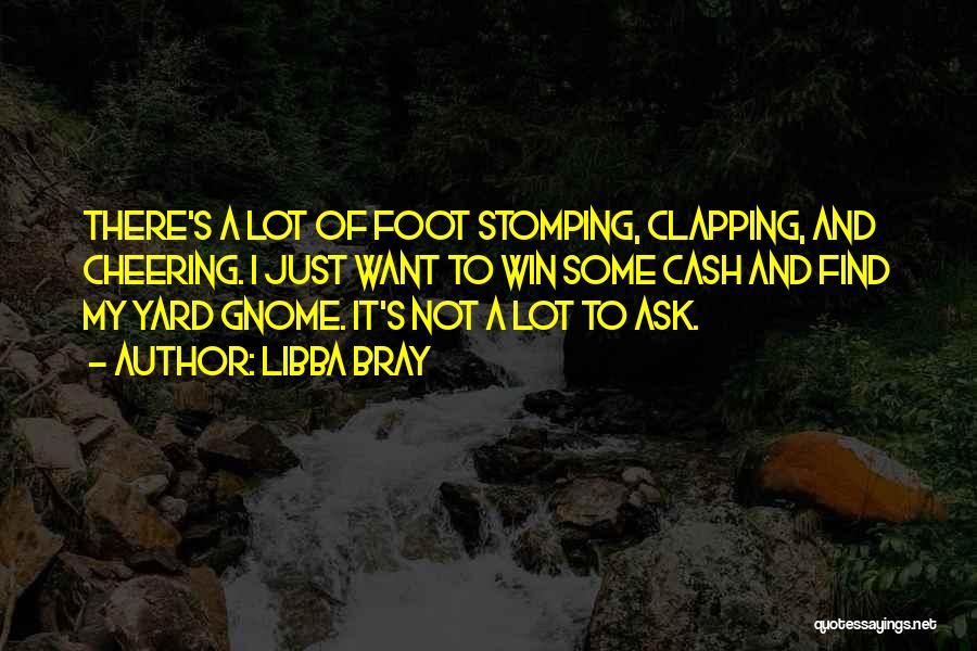 Libba Bray Quotes: There's A Lot Of Foot Stomping, Clapping, And Cheering. I Just Want To Win Some Cash And Find My Yard