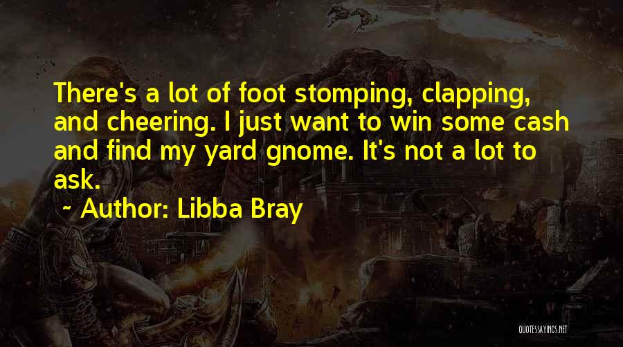 Libba Bray Quotes: There's A Lot Of Foot Stomping, Clapping, And Cheering. I Just Want To Win Some Cash And Find My Yard