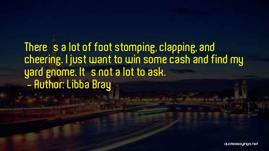 Libba Bray Quotes: There's A Lot Of Foot Stomping, Clapping, And Cheering. I Just Want To Win Some Cash And Find My Yard