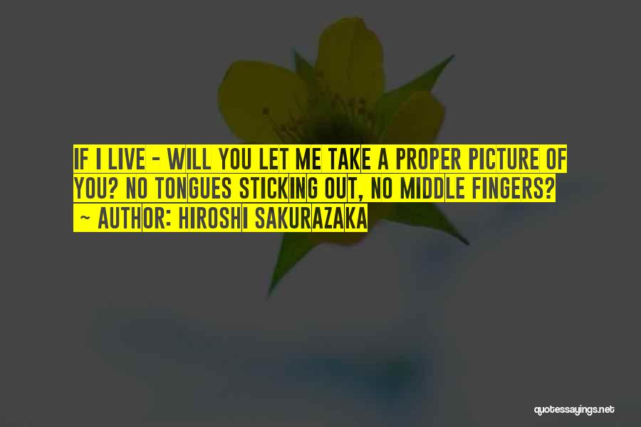 Hiroshi Sakurazaka Quotes: If I Live - Will You Let Me Take A Proper Picture Of You? No Tongues Sticking Out, No Middle