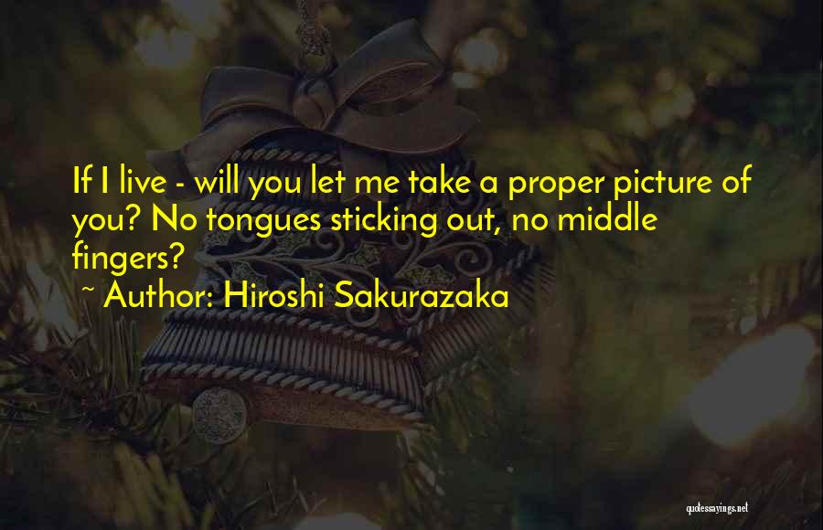 Hiroshi Sakurazaka Quotes: If I Live - Will You Let Me Take A Proper Picture Of You? No Tongues Sticking Out, No Middle