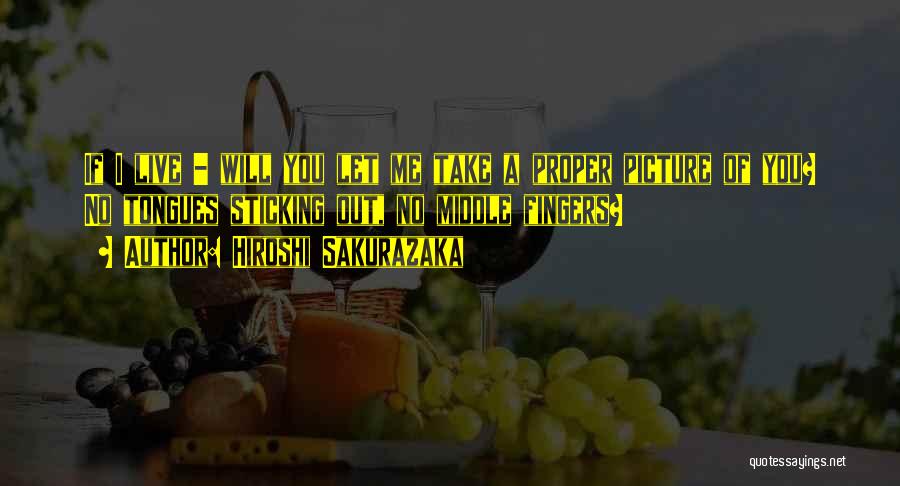 Hiroshi Sakurazaka Quotes: If I Live - Will You Let Me Take A Proper Picture Of You? No Tongues Sticking Out, No Middle