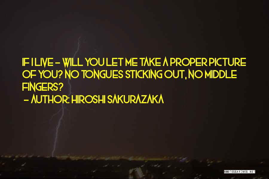 Hiroshi Sakurazaka Quotes: If I Live - Will You Let Me Take A Proper Picture Of You? No Tongues Sticking Out, No Middle