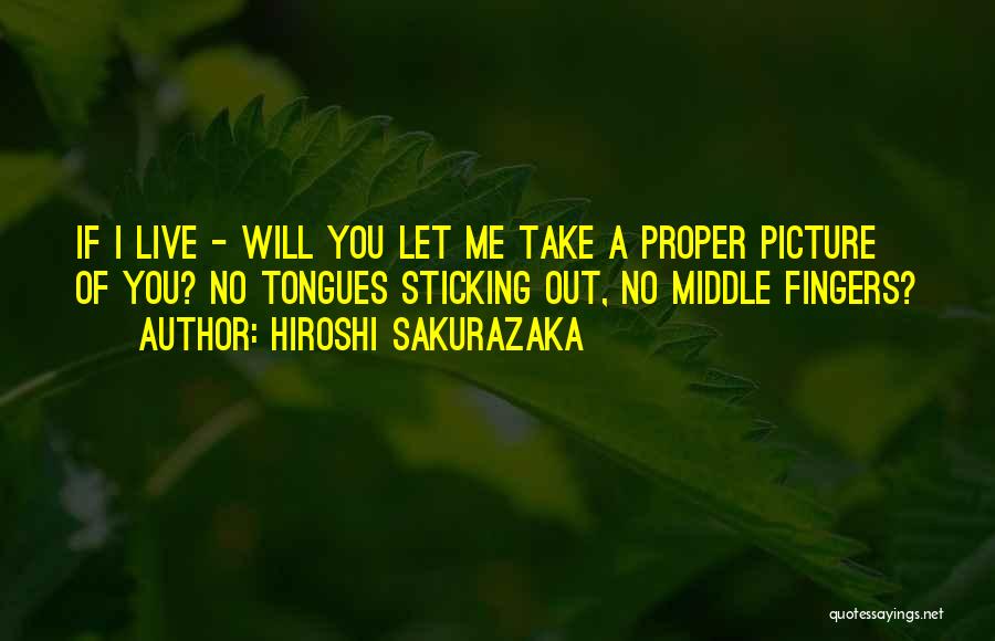 Hiroshi Sakurazaka Quotes: If I Live - Will You Let Me Take A Proper Picture Of You? No Tongues Sticking Out, No Middle