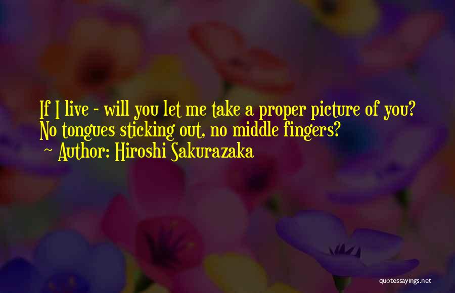 Hiroshi Sakurazaka Quotes: If I Live - Will You Let Me Take A Proper Picture Of You? No Tongues Sticking Out, No Middle