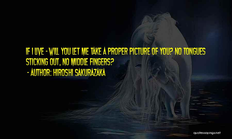 Hiroshi Sakurazaka Quotes: If I Live - Will You Let Me Take A Proper Picture Of You? No Tongues Sticking Out, No Middle