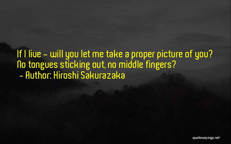 Hiroshi Sakurazaka Quotes: If I Live - Will You Let Me Take A Proper Picture Of You? No Tongues Sticking Out, No Middle