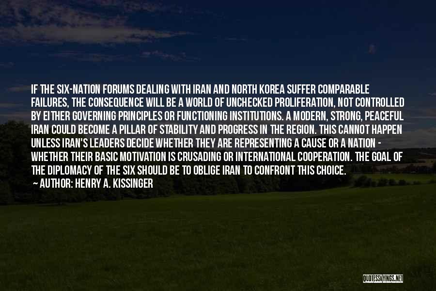 Henry A. Kissinger Quotes: If The Six-nation Forums Dealing With Iran And North Korea Suffer Comparable Failures, The Consequence Will Be A World Of