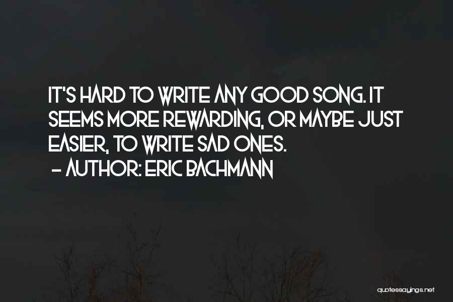 Eric Bachmann Quotes: It's Hard To Write Any Good Song. It Seems More Rewarding, Or Maybe Just Easier, To Write Sad Ones.