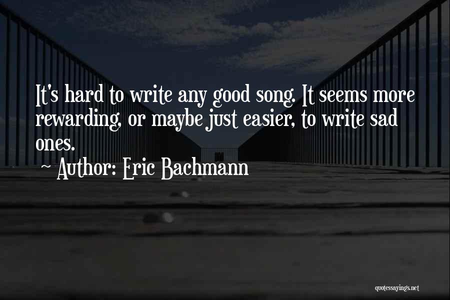 Eric Bachmann Quotes: It's Hard To Write Any Good Song. It Seems More Rewarding, Or Maybe Just Easier, To Write Sad Ones.