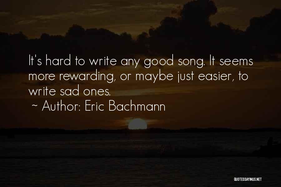 Eric Bachmann Quotes: It's Hard To Write Any Good Song. It Seems More Rewarding, Or Maybe Just Easier, To Write Sad Ones.