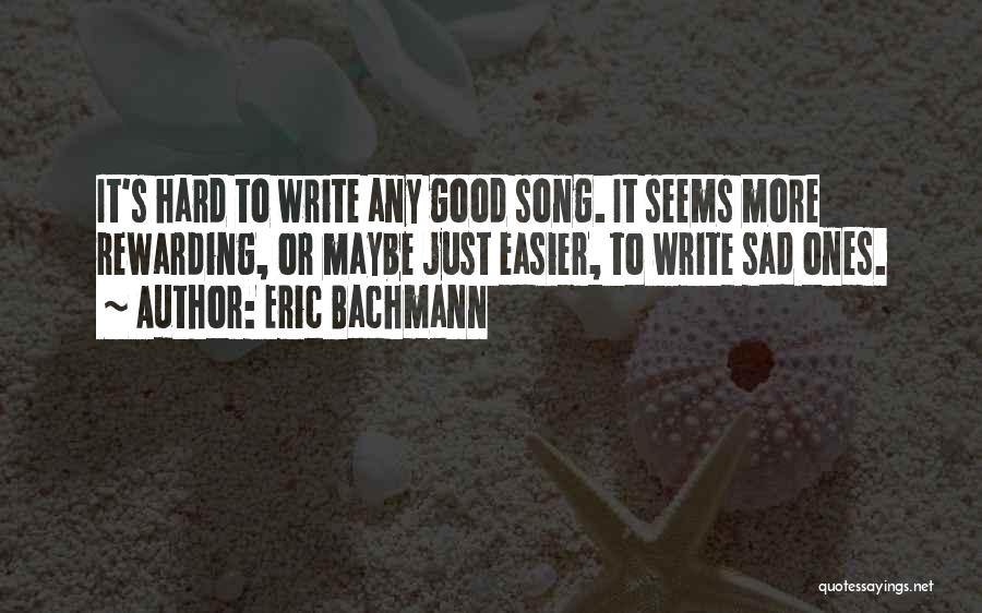 Eric Bachmann Quotes: It's Hard To Write Any Good Song. It Seems More Rewarding, Or Maybe Just Easier, To Write Sad Ones.