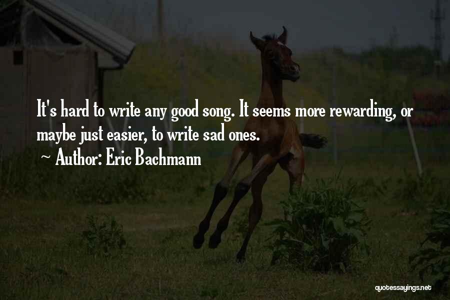 Eric Bachmann Quotes: It's Hard To Write Any Good Song. It Seems More Rewarding, Or Maybe Just Easier, To Write Sad Ones.