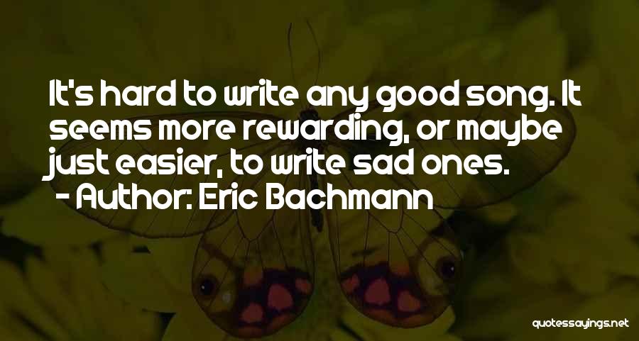 Eric Bachmann Quotes: It's Hard To Write Any Good Song. It Seems More Rewarding, Or Maybe Just Easier, To Write Sad Ones.