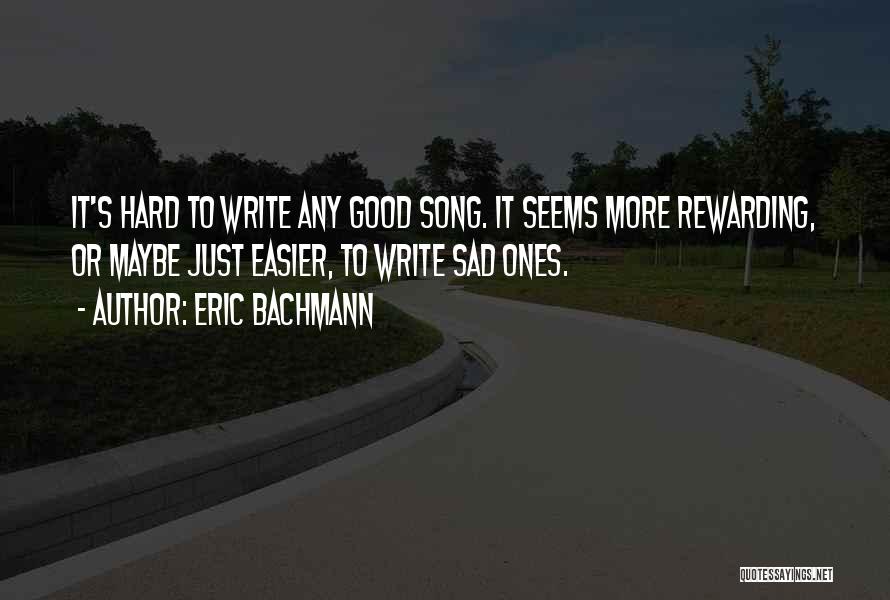 Eric Bachmann Quotes: It's Hard To Write Any Good Song. It Seems More Rewarding, Or Maybe Just Easier, To Write Sad Ones.
