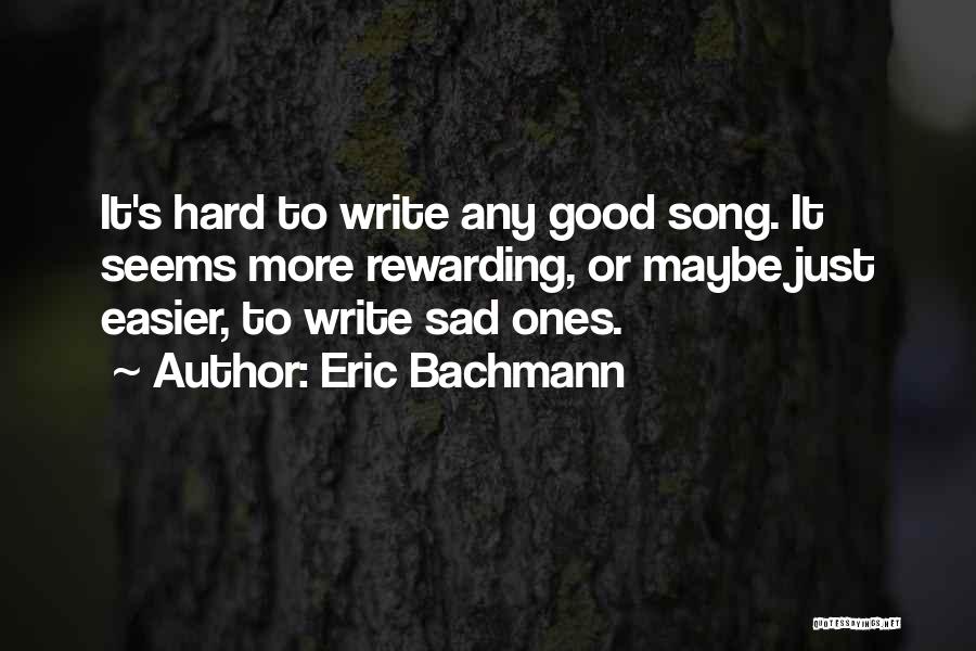 Eric Bachmann Quotes: It's Hard To Write Any Good Song. It Seems More Rewarding, Or Maybe Just Easier, To Write Sad Ones.