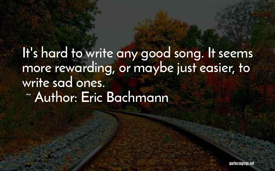Eric Bachmann Quotes: It's Hard To Write Any Good Song. It Seems More Rewarding, Or Maybe Just Easier, To Write Sad Ones.