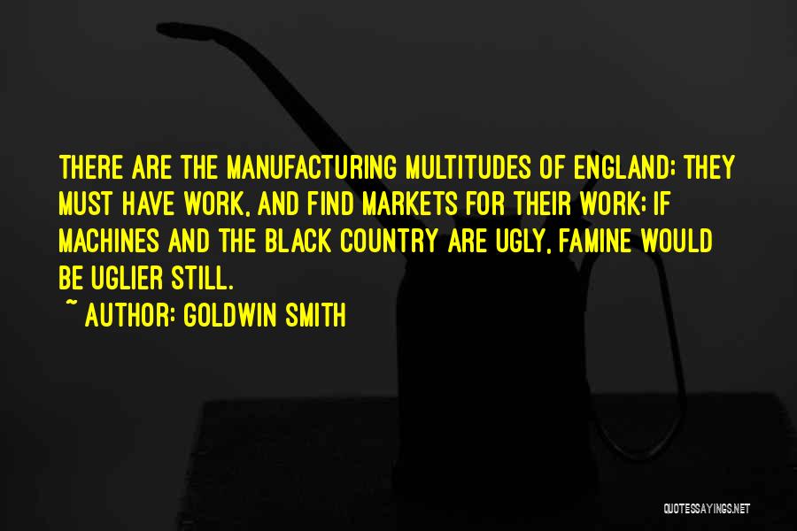 Goldwin Smith Quotes: There Are The Manufacturing Multitudes Of England; They Must Have Work, And Find Markets For Their Work; If Machines And