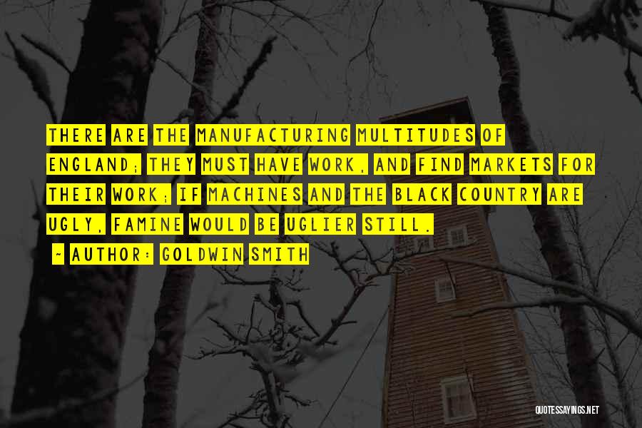 Goldwin Smith Quotes: There Are The Manufacturing Multitudes Of England; They Must Have Work, And Find Markets For Their Work; If Machines And