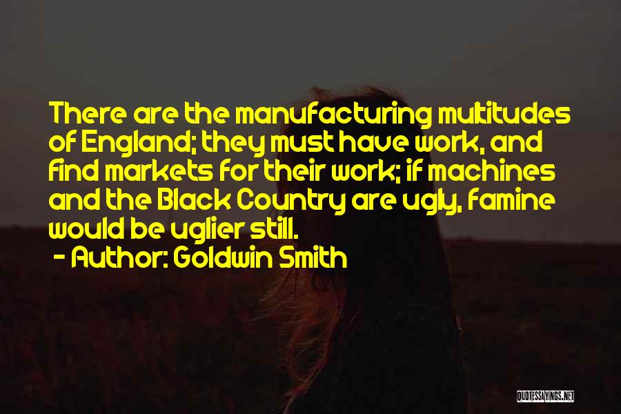 Goldwin Smith Quotes: There Are The Manufacturing Multitudes Of England; They Must Have Work, And Find Markets For Their Work; If Machines And