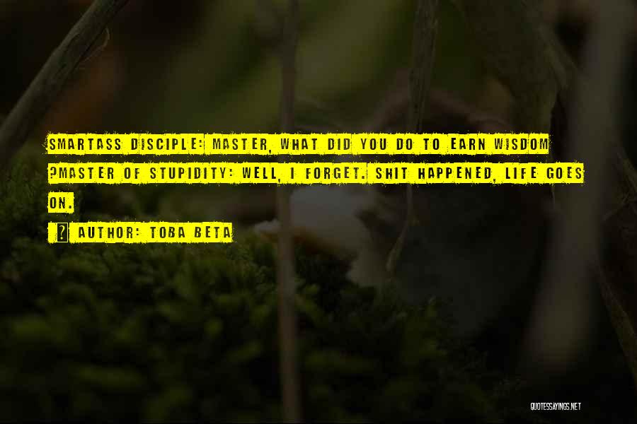 Toba Beta Quotes: Smartass Disciple: Master, What Did You Do To Earn Wisdom ?master Of Stupidity: Well, I Forget. Shit Happened, Life Goes