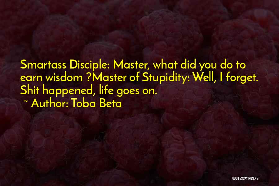 Toba Beta Quotes: Smartass Disciple: Master, What Did You Do To Earn Wisdom ?master Of Stupidity: Well, I Forget. Shit Happened, Life Goes
