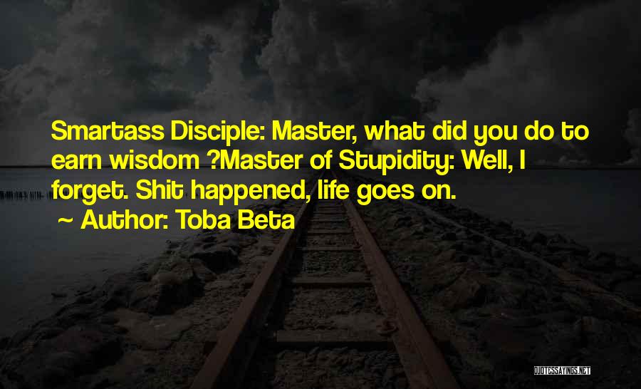 Toba Beta Quotes: Smartass Disciple: Master, What Did You Do To Earn Wisdom ?master Of Stupidity: Well, I Forget. Shit Happened, Life Goes