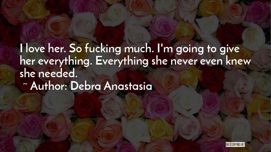 Debra Anastasia Quotes: I Love Her. So Fucking Much. I'm Going To Give Her Everything. Everything She Never Even Knew She Needed.