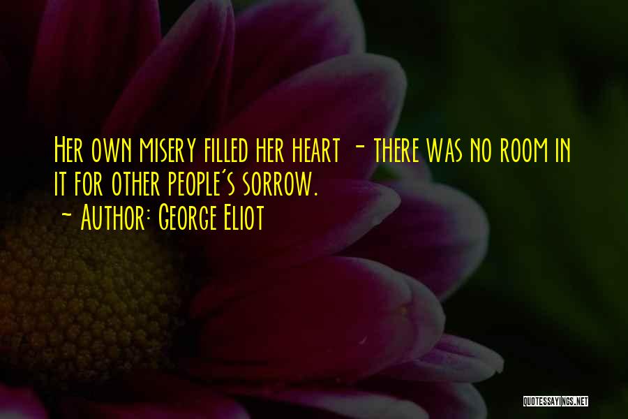 George Eliot Quotes: Her Own Misery Filled Her Heart - There Was No Room In It For Other People's Sorrow.