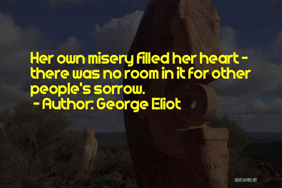 George Eliot Quotes: Her Own Misery Filled Her Heart - There Was No Room In It For Other People's Sorrow.