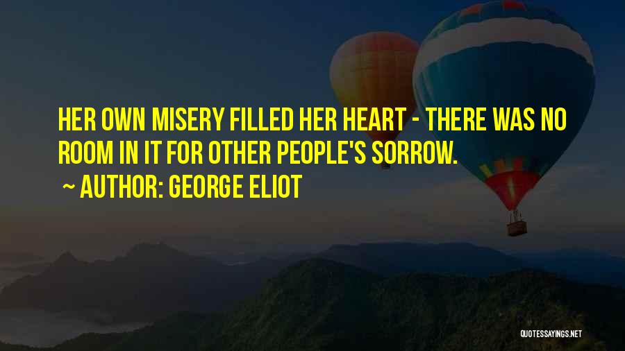George Eliot Quotes: Her Own Misery Filled Her Heart - There Was No Room In It For Other People's Sorrow.