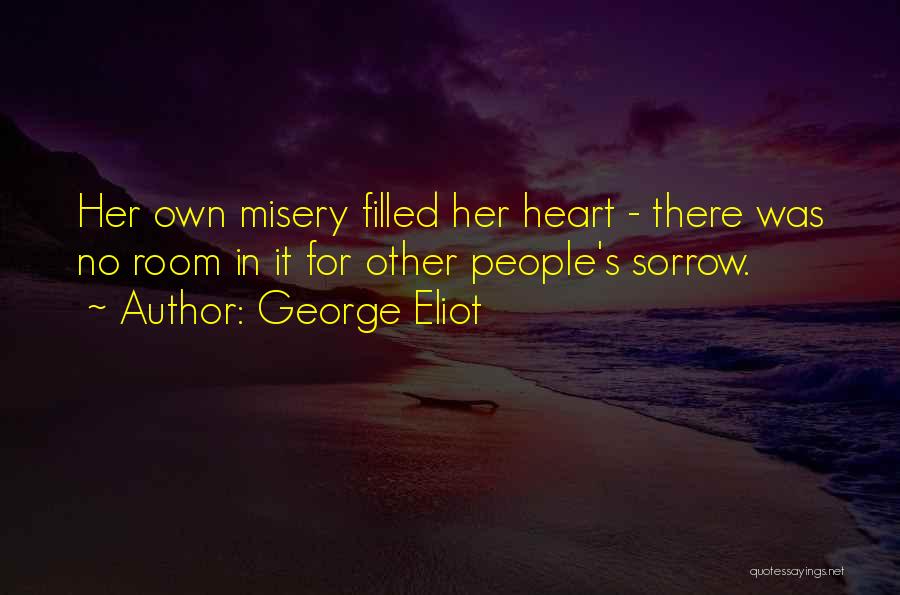 George Eliot Quotes: Her Own Misery Filled Her Heart - There Was No Room In It For Other People's Sorrow.