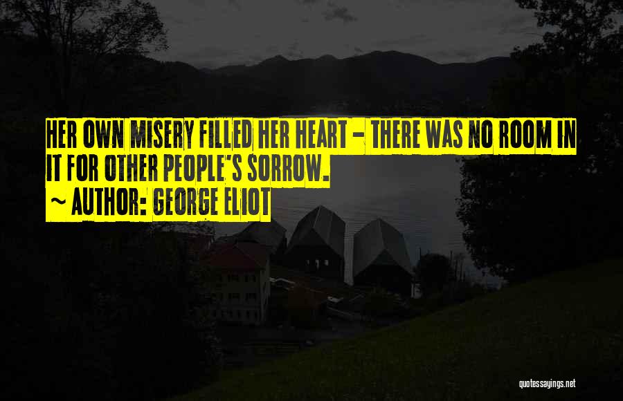 George Eliot Quotes: Her Own Misery Filled Her Heart - There Was No Room In It For Other People's Sorrow.