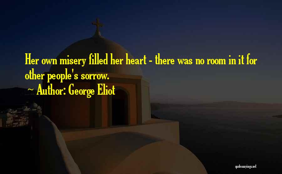 George Eliot Quotes: Her Own Misery Filled Her Heart - There Was No Room In It For Other People's Sorrow.