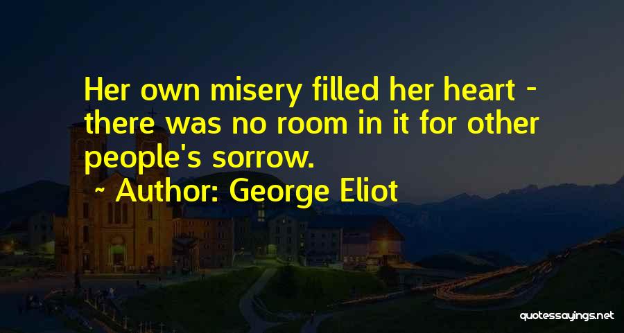 George Eliot Quotes: Her Own Misery Filled Her Heart - There Was No Room In It For Other People's Sorrow.