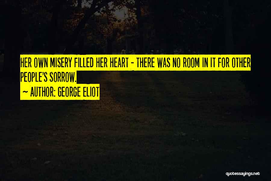 George Eliot Quotes: Her Own Misery Filled Her Heart - There Was No Room In It For Other People's Sorrow.