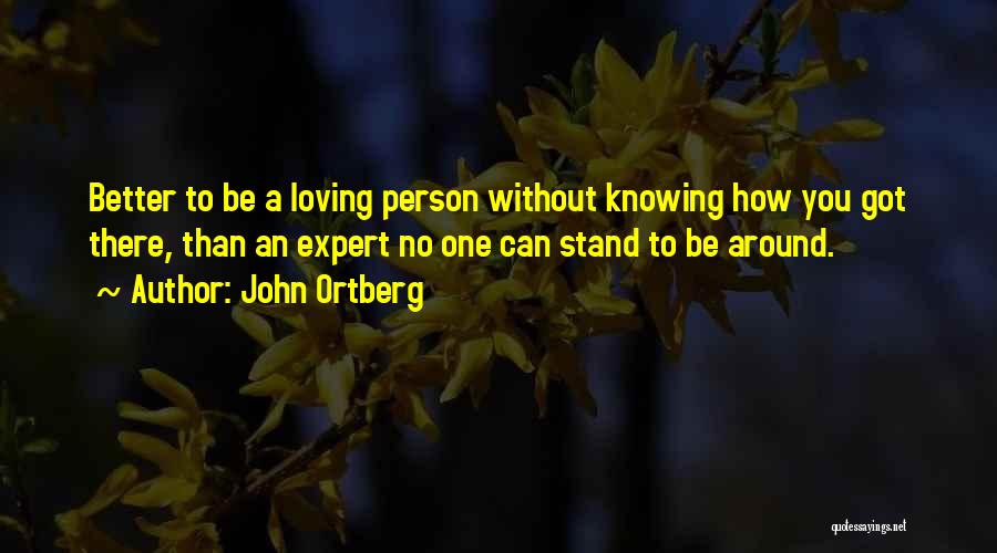 John Ortberg Quotes: Better To Be A Loving Person Without Knowing How You Got There, Than An Expert No One Can Stand To