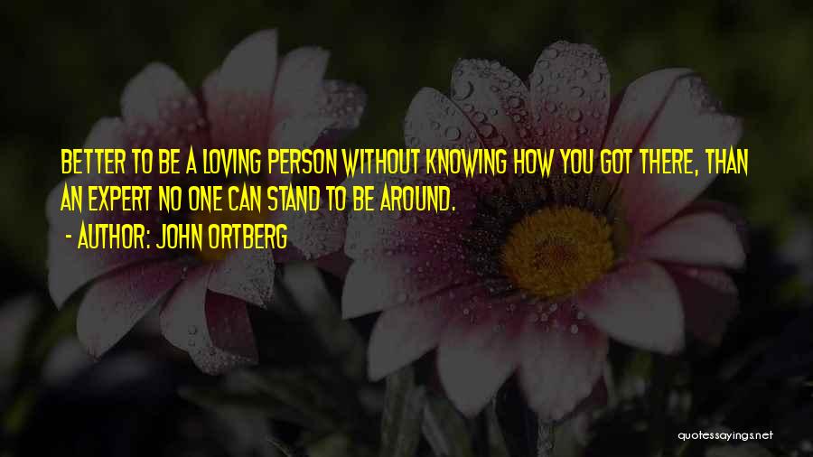 John Ortberg Quotes: Better To Be A Loving Person Without Knowing How You Got There, Than An Expert No One Can Stand To