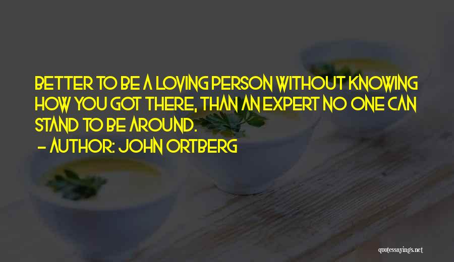 John Ortberg Quotes: Better To Be A Loving Person Without Knowing How You Got There, Than An Expert No One Can Stand To