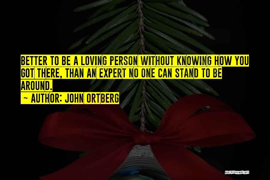 John Ortberg Quotes: Better To Be A Loving Person Without Knowing How You Got There, Than An Expert No One Can Stand To