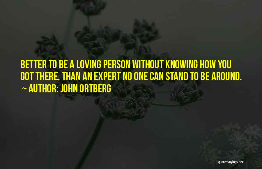 John Ortberg Quotes: Better To Be A Loving Person Without Knowing How You Got There, Than An Expert No One Can Stand To