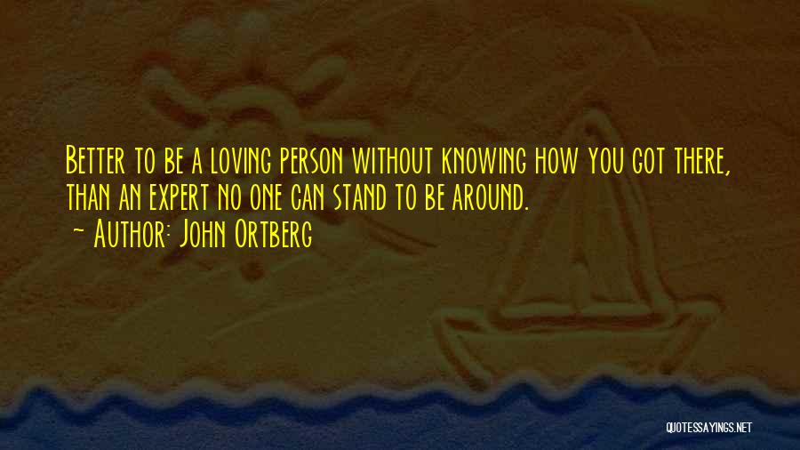 John Ortberg Quotes: Better To Be A Loving Person Without Knowing How You Got There, Than An Expert No One Can Stand To